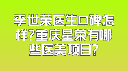 李世荣医生口碑怎样？重庆星荣有哪些医美项目？