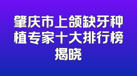 肇庆市上颌缺牙种植专家十大排行榜揭晓