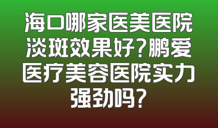 海口哪家医美医院淡斑效果好？鹏爱医疗美容医院实力强劲吗？