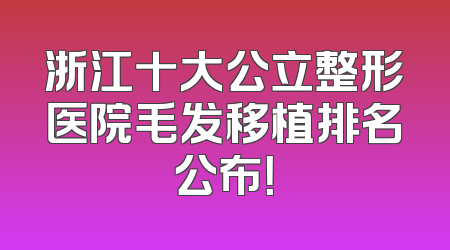 浙江十大公立整形医院毛发移植排名公布！