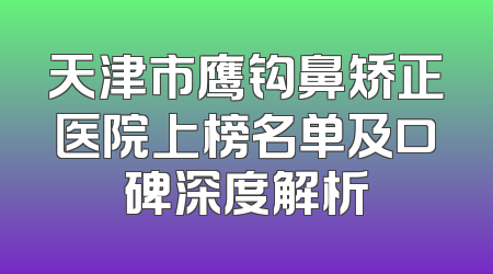 天津市鹰钩鼻矫正医院上榜名单及口碑深度解析