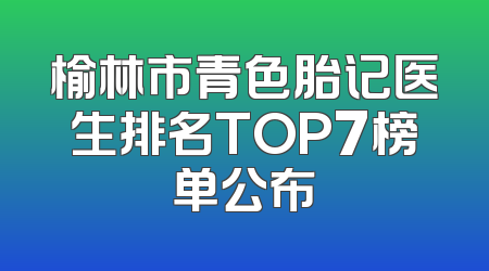 榆林市青色胎记医生排名TOP7榜单公布
