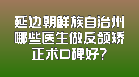 延边朝鲜族自治州哪些医生做反颌矫正术口碑好？