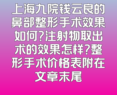 上海九院钱云良的鼻部整形手术效果如何？注射物取出术的效果怎样？整形手术价格表附在文章末尾