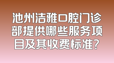 池州洁雅口腔门诊部提供哪些服务项目及其收费标准？