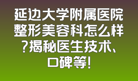 延边大学附属医院整形美容科怎么样？揭秘医生技术、口碑等！