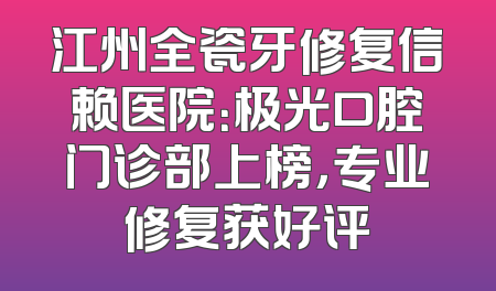 江州全瓷牙修复信赖医院：极光口腔门诊部上榜，专业修复获好评