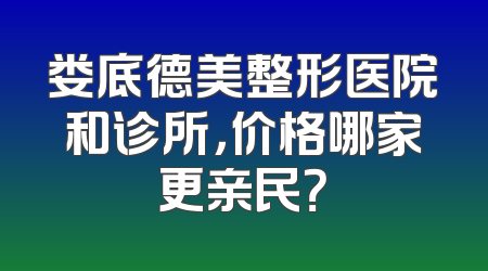 娄底德美整形医院和诊所，价格哪家更亲民？