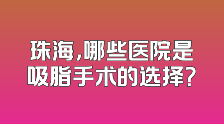 珠海，哪些医院是吸脂手术的选择？