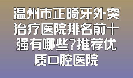 温州市正畸牙外突治疗医院排名前十强有哪些？推荐优质口腔医院