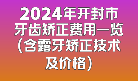 2024年开封市牙齿矫正费用一览（含露牙矫正技术及价格）