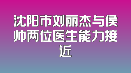 沈阳市刘丽杰与侯帅两位医生能力接近