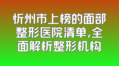 忻州市上榜的面部整形医院清单，全面解析整形机构