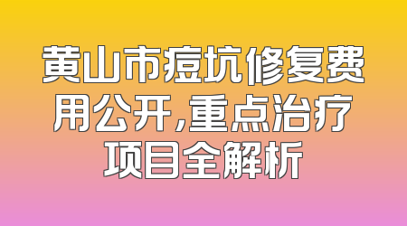 黄山市痘坑修复费用公开，重点治疗项目全解析
