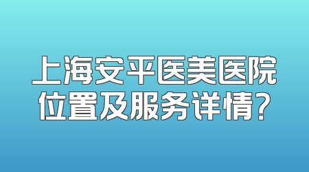 上海安平医美医院位置及服务详情？