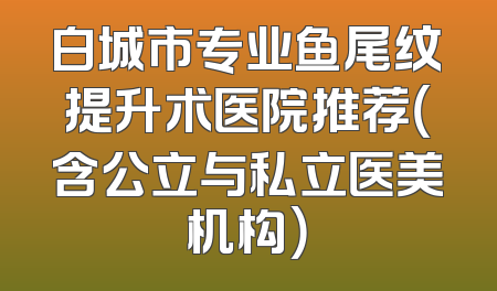 白城市专业鱼尾纹提升术医院推荐（含公立与私立医美机构）