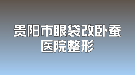贵阳市眼袋改卧蚕医院整形