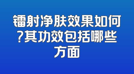 镭射净肤效果如何？其功效包括哪些方面