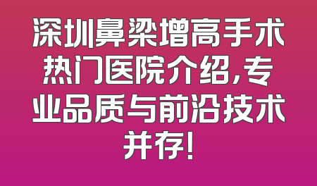 深圳鼻梁增高手术热门医院介绍，专业品质与前沿技术并存！