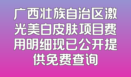 广西壮族自治区激光美白皮肤项目费用明细现已公开提供免费查询