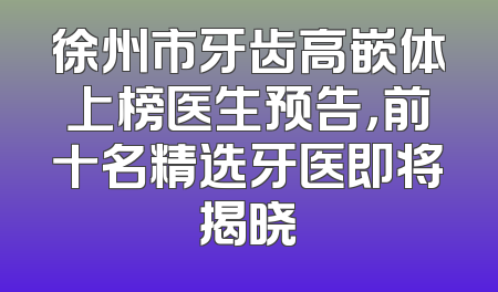 徐州市牙齿高嵌体上榜医生预告，前十名精选牙医即将揭晓
