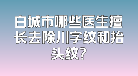 白城市哪些医生擅长去除川字纹和抬头纹？