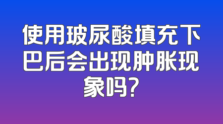 使用玻尿酸填充下巴后会出现肿胀现象吗？