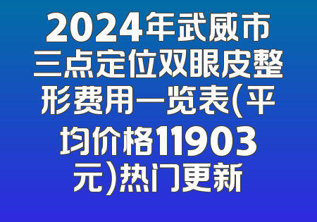 2024年武威市三点定位双眼皮整形费用一览表（平均价格11903元）热门更新