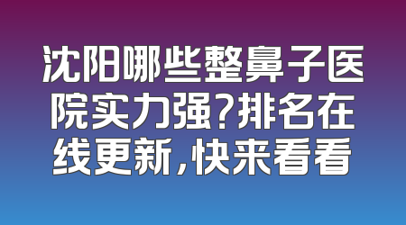 沈阳哪些整鼻子医院实力强？排名在线更新，快来看看