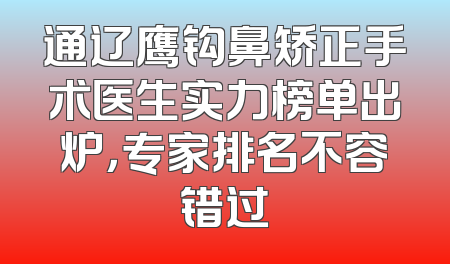 通辽鹰钩鼻矫正手术医生实力榜单出炉，专家排名不容错过