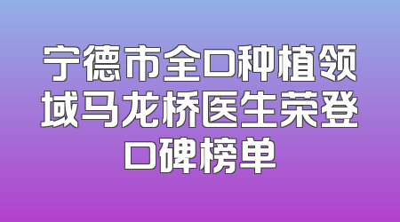 宁德市全口种植领域马龙桥医生荣登口碑榜单