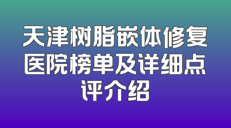 天津树脂嵌体修复医院榜单及详细点评介绍