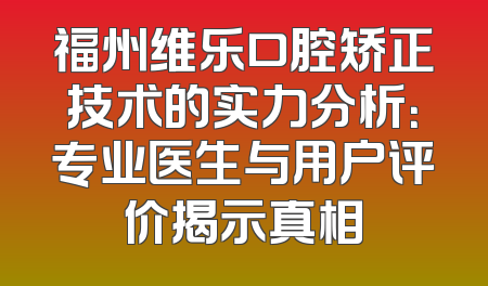 福州维乐口腔矫正技术的实力分析：专业医生与用户评价揭示真相