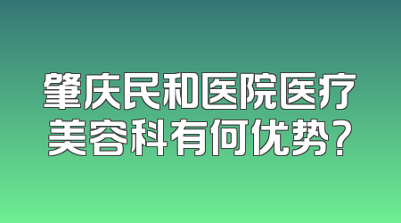 肇庆民和医院医疗美容科有何优势？