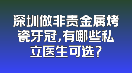 深圳做非贵金属烤瓷牙冠，有哪些私立医生可选？