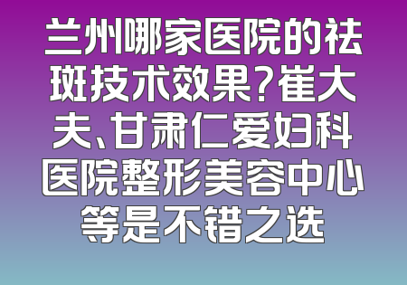 兰州哪家医院的祛斑技术效果？崔大夫、甘肃仁爱妇科医院整形美容中心等是不错之选