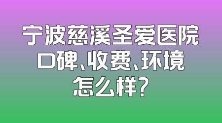 宁波慈溪圣爱医院口碑、收费、环境怎么样？
