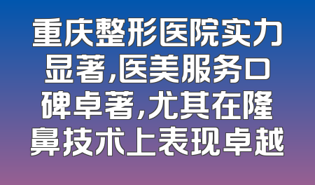 重庆整形医院实力显著，医美服务口碑卓著，尤其在隆鼻技术上表现卓越