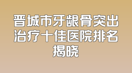 晋城市牙龈骨突出治疗十佳医院排名揭晓
