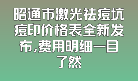 昭通市激光祛痘坑痘印价格表全新发布，费用明细一目了然