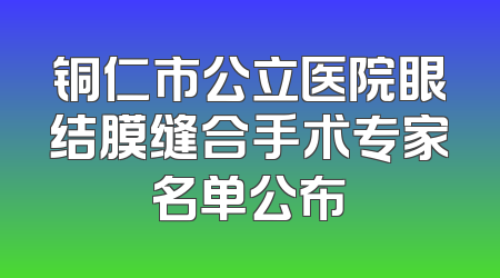 铜仁市公立医院眼结膜缝合手术专家名单公布