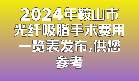 2024年鞍山市光纤吸脂手术费用一览表发布，供您参考