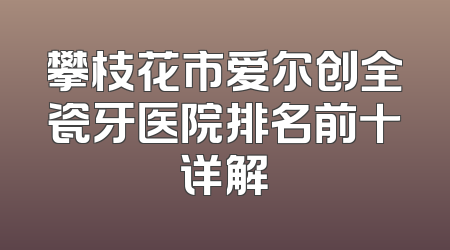 攀枝花市爱尔创全瓷牙医院排名前十详解