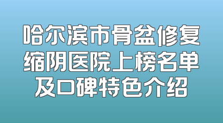 哈尔滨市骨盆修复缩阴医院上榜名单及口碑特色介绍