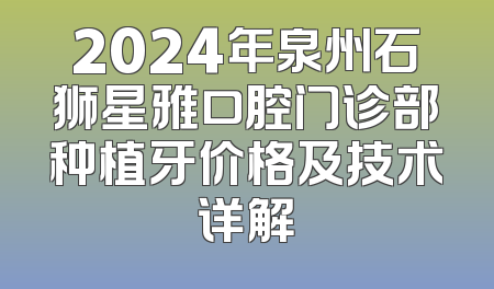 2024年泉州石狮星雅口腔门诊部种植牙价格及技术详解