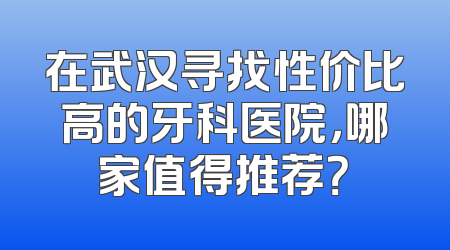 在武汉寻找性价比高的牙科医院，哪家值得推荐？