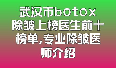 武汉市botox除皱上榜医生前十榜单，专业除皱医师介绍