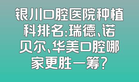 银川口腔医院种植科排名：瑞德、诺贝尔、华美口腔哪家更胜一筹？