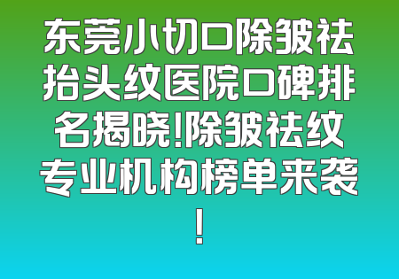 东莞小切口除皱祛抬头纹医院口碑排名揭晓！除皱祛纹专业机构榜单来袭！