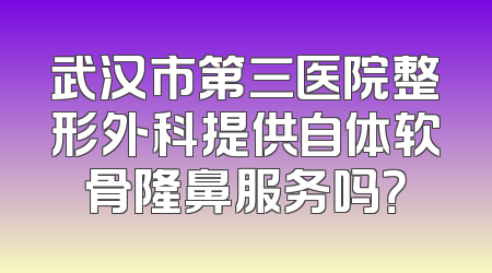 武汉市第三医院整形外科提供自体软骨隆鼻服务吗？